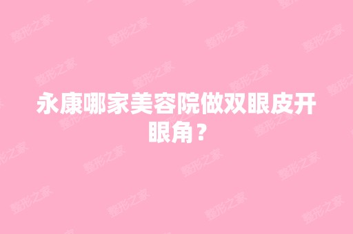 永康哪家美容院做双眼皮开眼角？