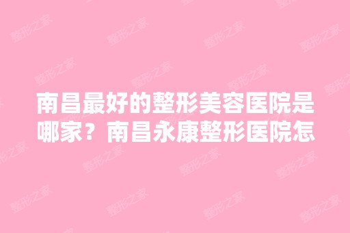 南昌比较好的整形美容医院是哪家？南昌永康整形医院怎么样？