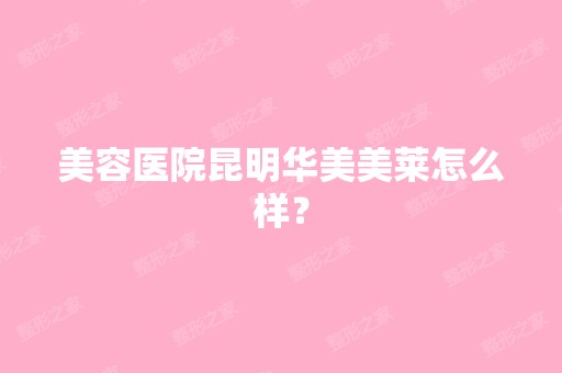 美容医院昆明华美美莱怎么样？