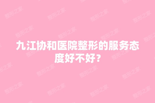 九江协和医院整形的服务态度好不好？