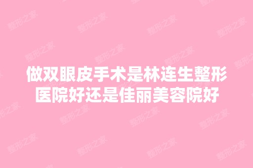 做双眼皮手术是林连生整形医院好还是佳丽美容院好