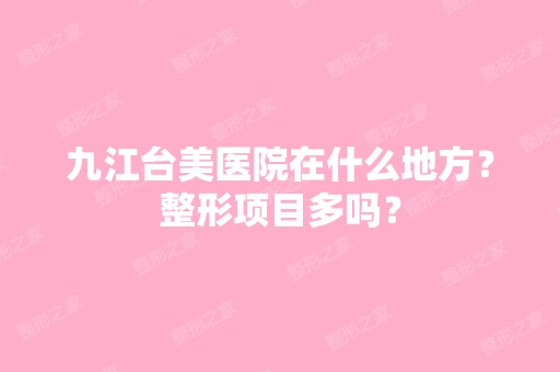 九江台美医院在什么地方？整形项目多吗？