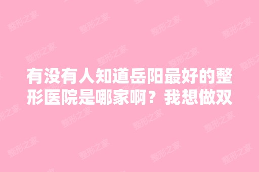 有没有人知道岳阳比较好的整形医院是哪家啊？我想做双眼皮