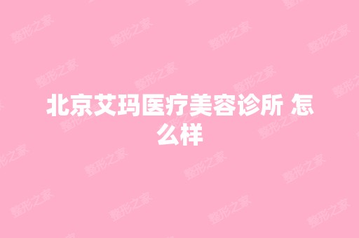 北京艾玛医疗美容诊所 怎么样