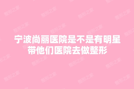 宁波尚丽医院是不是有明星带他们医院去做整形