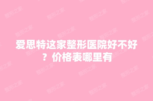 爱思特这家整形医院好不好？价格表哪里有