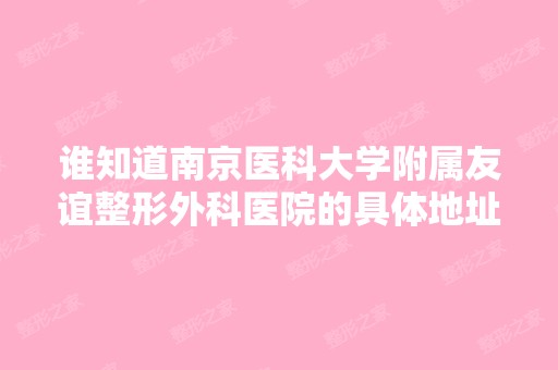 谁知道南京医科大学附属友谊整形外科医院的具体地址啊？他们那做的...