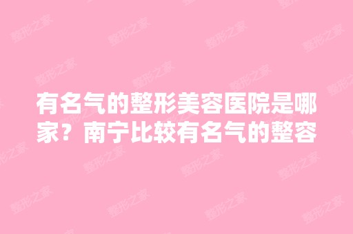 有名气的整形美容医院是哪家？南宁比较有名气的整容整形医院是哪家...