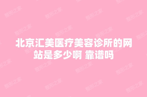 北京汇美医疗美容诊所的网站是多少啊 靠谱吗