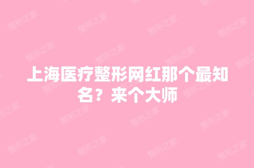 上海医疗整形网红那个知名？来个大师