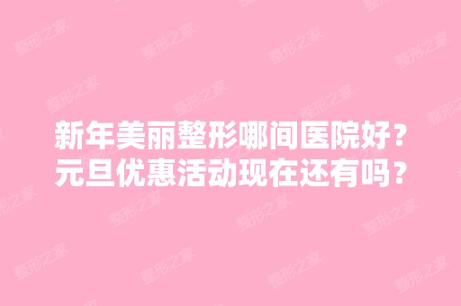 新年美丽整形哪间医院好？元旦优惠活动现在还有吗？？