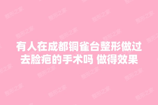 有人在成都铜雀台整形做过去脸疤的手术吗 做得效果怎么样 好不好 失...