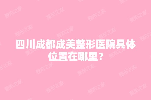 四川成都成美整形医院具体位置在哪里？