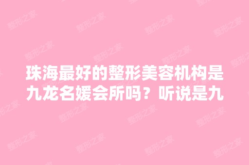 珠海比较好的整形美容机构是九龙名媛会所吗？听说是九龙医院里边的,...