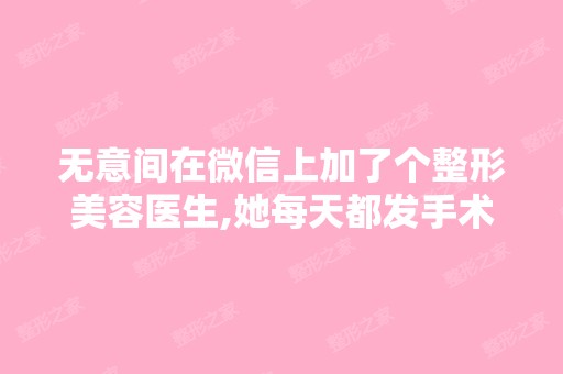 无意间在微信上加了个整形美容医生,她每天都发手术成功的案例 看得...