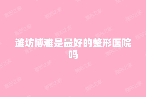 潍坊博雅是比较好的整形医院吗