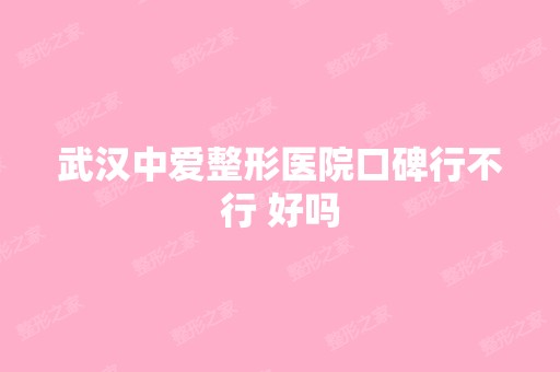 武汉中爱整形医院口碑行不行 好吗