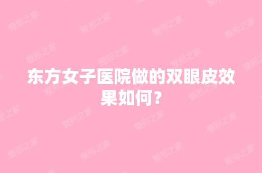 东方女子医院做的双眼皮效果如何？