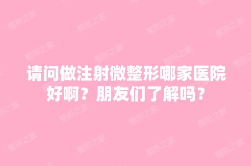 请问做注射微整形哪家医院好啊？朋友们了解吗？