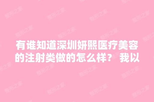 有谁知道深圳妍熙医疗美容的注射类做的怎么样？ 我以前在他家做过...