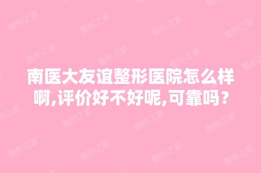 南医大友谊整形医院怎么样啊,评价好不好呢,可靠吗？求问