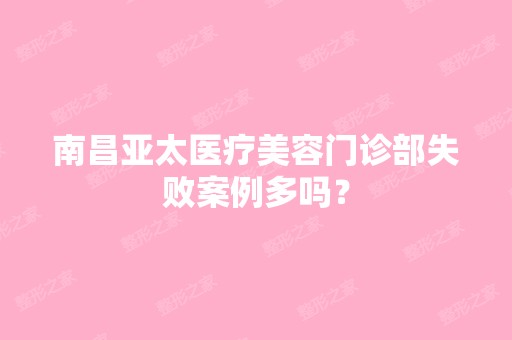 南昌亚太医疗美容门诊部失败案例多吗？