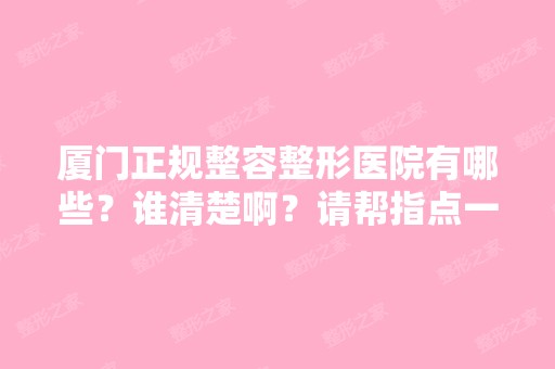 厦门正规整容整形医院有哪些？谁清楚啊？请帮指点一下？谢谢 - 搜狗...