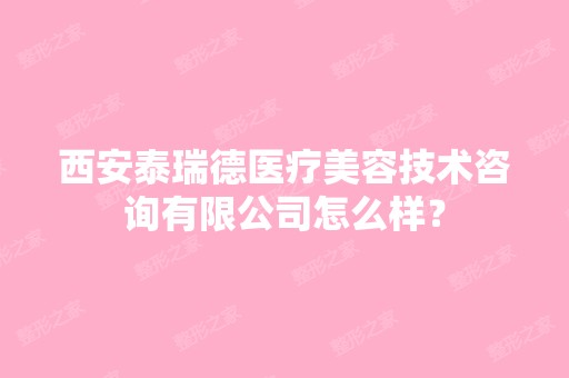 西安泰瑞德医疗美容技术咨询有限公司怎么样？