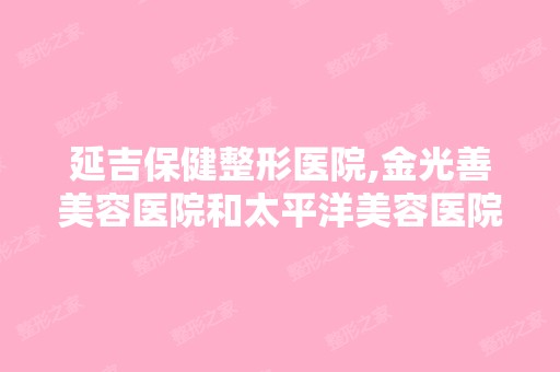 延吉保健整形医院,金光善美容医院和太平洋美容医院相比哪家更好一...