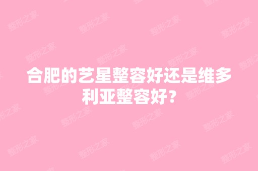 合肥的艺星整容好还是维多利亚整容好？