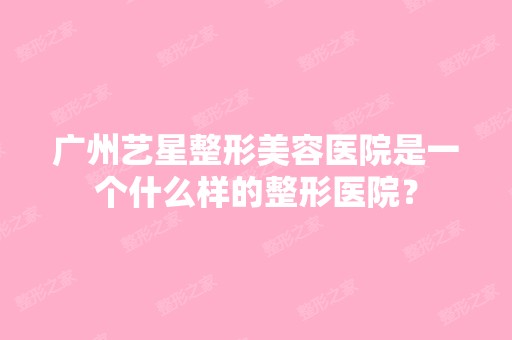 广州艺星整形美容医院是一个什么样的整形医院？