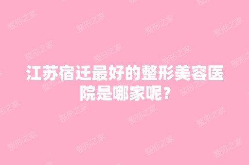 江苏宿迁比较好的整形美容医院是哪家呢？