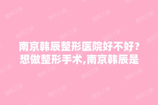 南京韩辰整形医院好不好？想做整形手术,南京韩辰是正规医院吗？ - ...