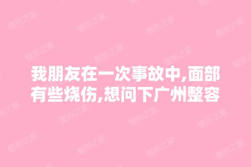 我朋友在一次事故中,面部有些烧伤,想问下广州整容医院哪家技术好...