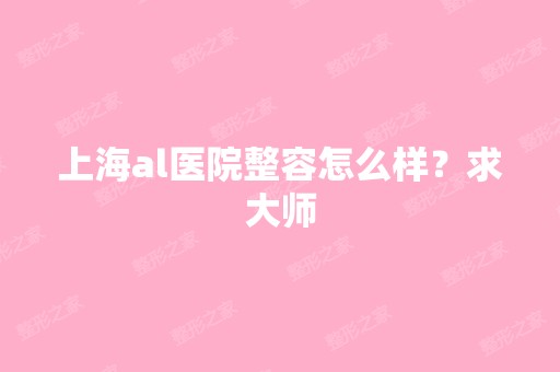 上海al医院整容怎么样？求大师