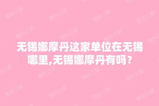 无锡娜摩丹这家单位在无锡哪里,无锡娜摩丹有吗？