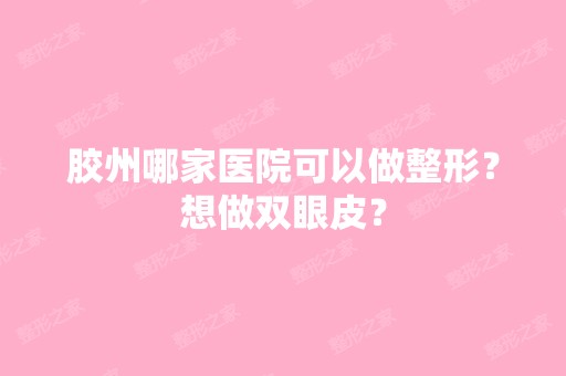 胶州哪家医院可以做整形？想做双眼皮？