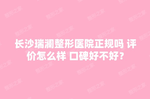 长沙瑞澜整形医院正规吗 评价怎么样 口碑好不好？