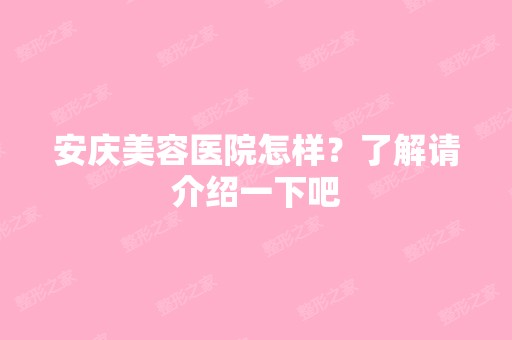 安庆美容医院怎样？了解请介绍一下吧