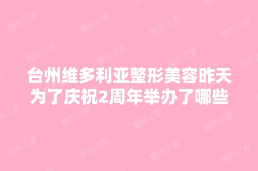 台州维多利亚整形美容昨天为了庆祝2周年举办了哪些活动呢？