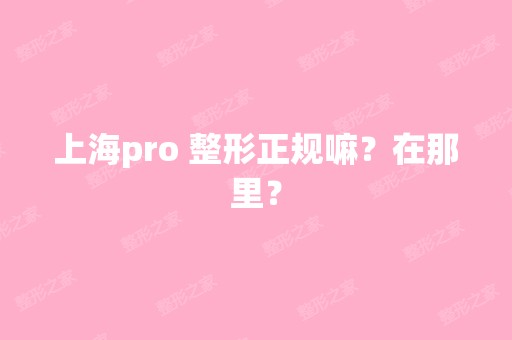 上海pro 整形正规嘛？在那里？