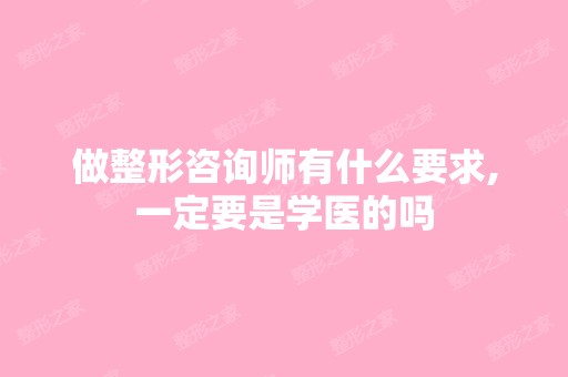 做整形咨询师有什么要求,一定要是学医的吗