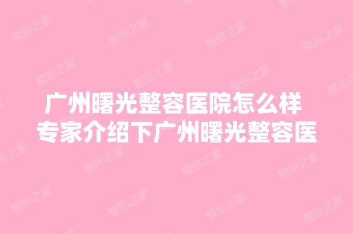 广州曙光整容医院怎么样 专家介绍下广州曙光整容医院如何