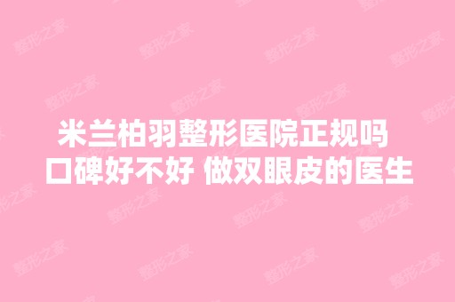 米兰柏羽整形医院正规吗 口碑好不好 做双眼皮的医生哪个好 效果怎么...