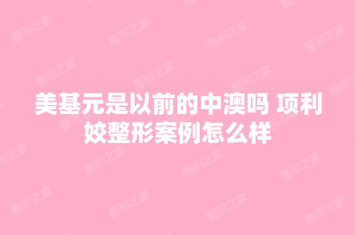 美基元是以前的中澳吗 项利姣整形案例怎么样