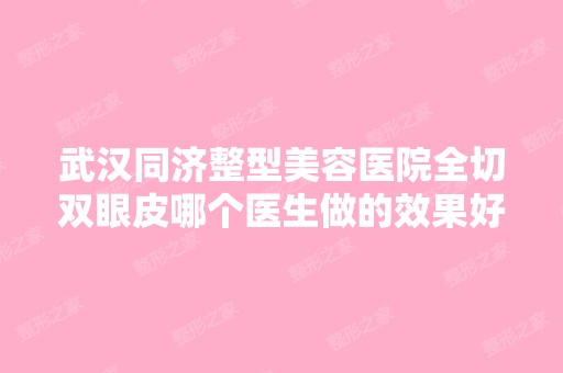 武汉同济整型美容医院全切双眼皮哪个医生做的效果好价格多少钱