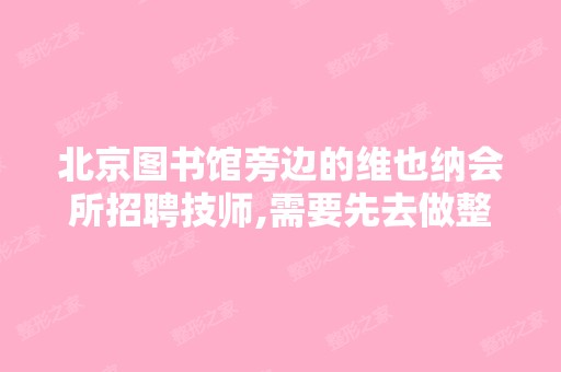 北京图书馆旁边的维也纳会所招聘技师,需要先去做整容,整容钱单...