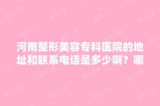 河南整形美容专科医院的地址和联系电话是多少啊？哪个医生双眼皮做...