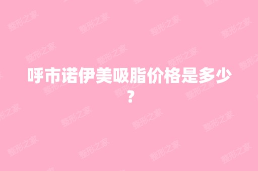 呼市诺伊美吸脂价格是多少？