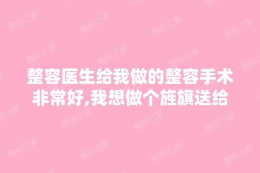 整容医生给我做的整容手术非常好,我想做个旌旗送给他,旌旗上怎么...